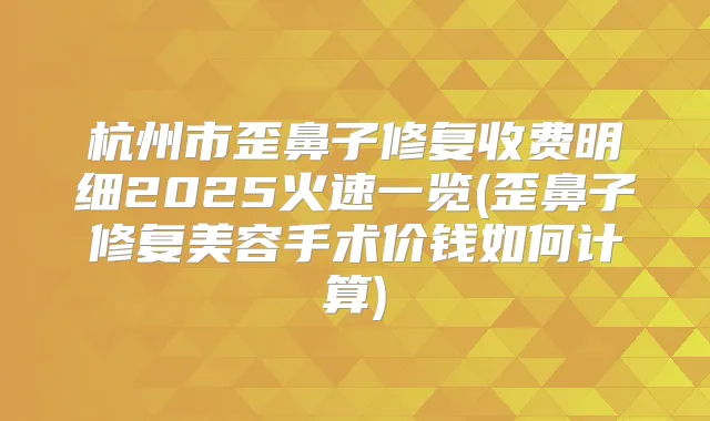 杭州市歪鼻子修复收费明细2025火速一览(歪鼻子修复美容手术价钱如何计算)