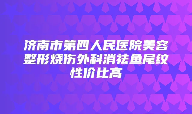 济南市第四人民医院美容整形烧伤外科消祛鱼尾纹性价比高