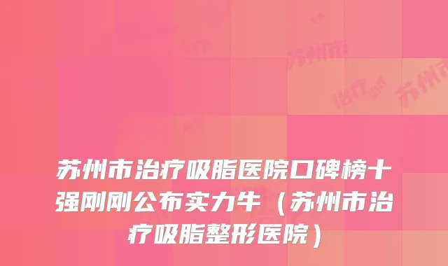苏州市吸脂医院口碑榜十强刚刚公布实力牛（苏州市吸脂整形医院）