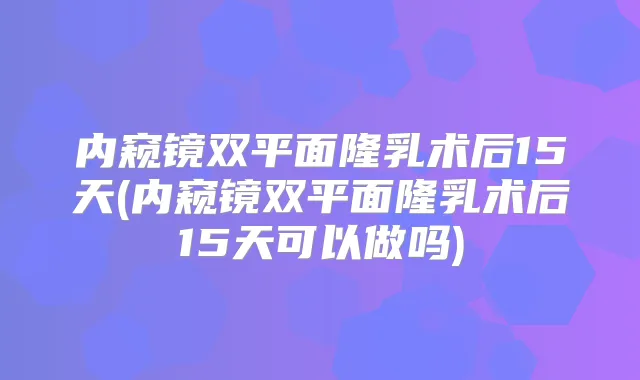 内窥镜双平面隆乳术后15天(内窥镜双平面隆乳术后15天可以做吗)