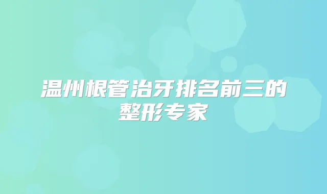 温州根管治牙排名前三的整形专家