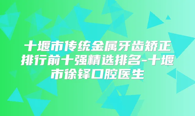十堰市传统金属牙齿矫正排行前十强精选排名-十堰市徐铎口腔医生