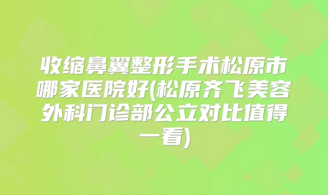 收缩鼻翼整形手术松原市哪家医院好(松原齐飞美容外科门诊部公立对比值得一看)