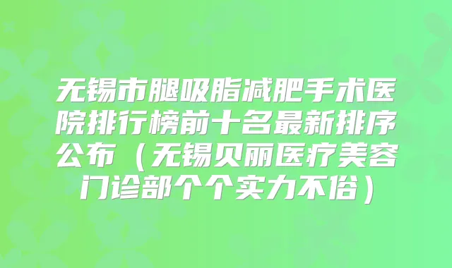 无锡市腿吸脂减肥手术医院排行榜前十名新排序公布（无锡贝丽医疗美容门诊部个个实力不俗）