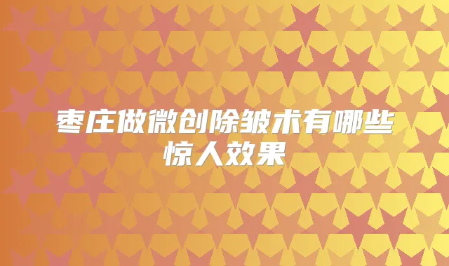 枣庄做微创除皱术有哪些惊人效果