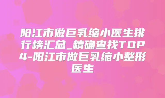 阳江市做巨乳缩小医生排行榜汇总_精确查找TOP4-阳江市做巨乳缩小整形医生