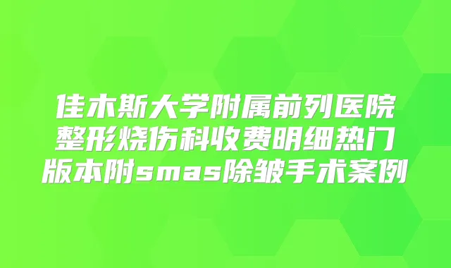 佳木斯大学附属前列医院整形烧伤科收费明细热门版本附smas除皱手术案例