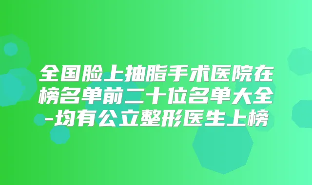 全国脸上抽脂手术医院在榜名单前二十位名单大全-均有公立整形医生上榜