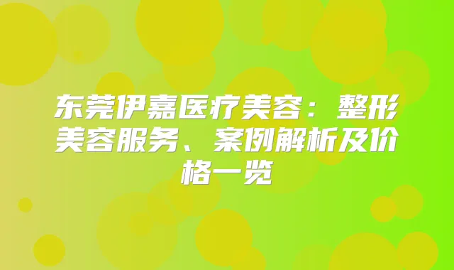 东莞伊嘉医疗美容：整形美容服务、案例解析及价格一览