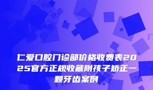仁爱口腔门诊部价格收费表2025官方正规收藏附孩子矫正一颗牙齿案例