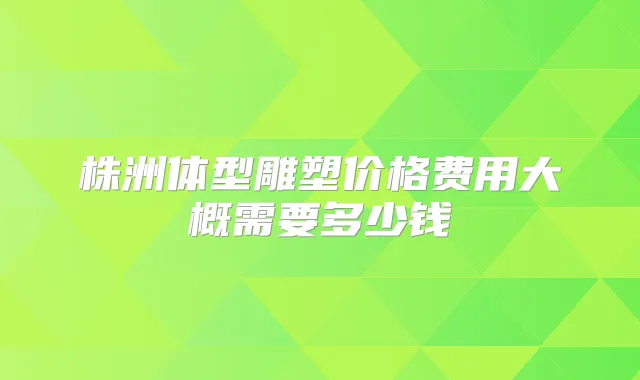 株洲体型雕塑价格费用大概需要多少钱