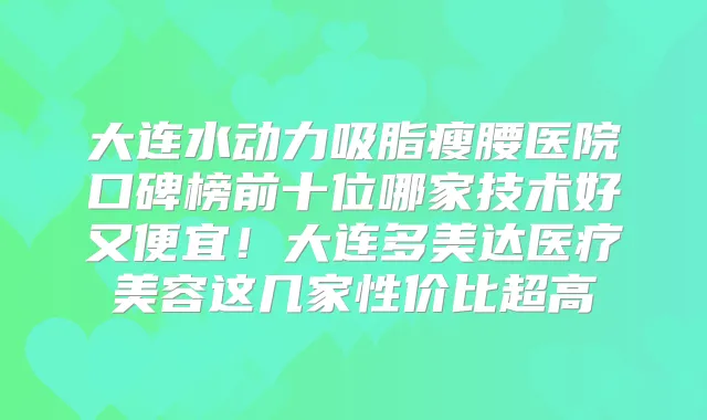 大连水动力吸脂瘦腰医院口碑榜前十位哪家技术好又便宜！大连多美达医疗美容这几家性价比超高
