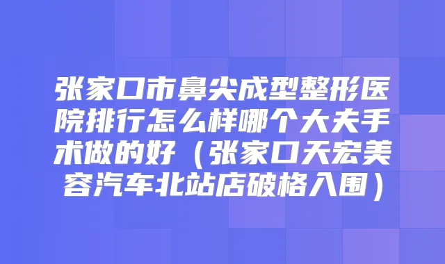 张家口市鼻尖成型整形医院排行怎么样哪个大夫手术做的好（张家口天宏美容汽车北站店破格入围）