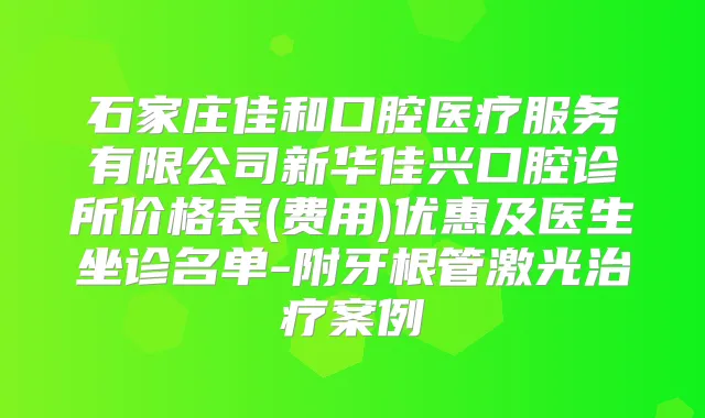 石家庄佳和口腔医疗服务有限公司新华佳兴口腔诊所价格表(费用)优惠及医生坐诊名单-附牙根管激光案例