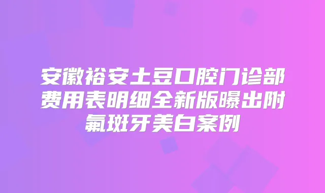 安徽裕安土豆口腔门诊部费用表明细全新版曝出附氟斑牙美白案例
