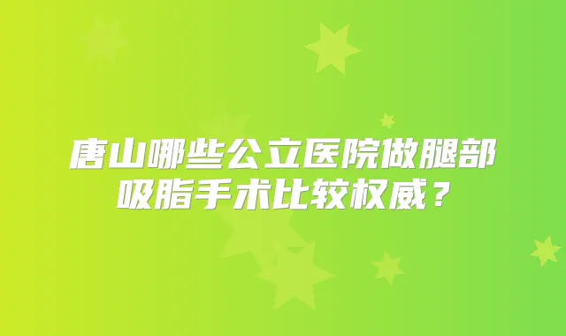 唐山哪些公立医院做腿部吸脂手术比较?