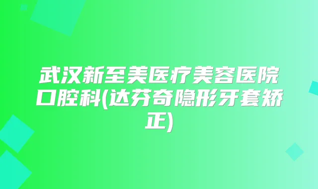 武汉新至美医疗美容医院口腔科(达芬奇隐形牙套矫正)