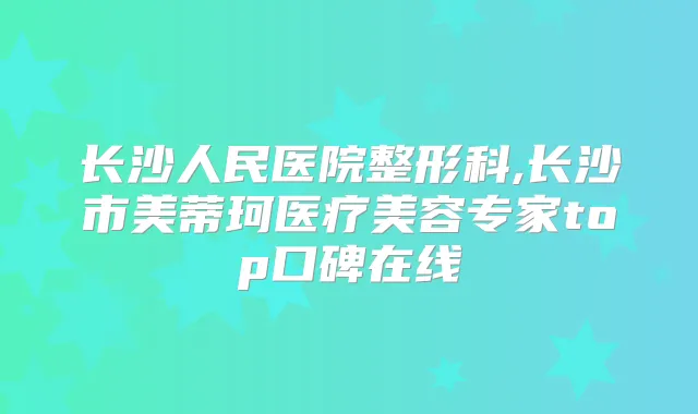 长沙人民医院整形科,长沙市美蒂珂医疗美容专家top口碑在线
