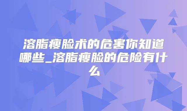 溶脂瘦脸术的危害你知道哪些_溶脂瘦脸的危险有什么