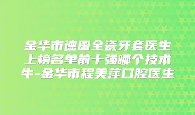 金华市德国全瓷牙套医生上榜名单前十强哪个技术牛-金华市程美萍口腔医生