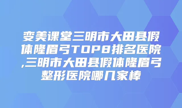 变美课堂三明市大田县假体隆眉弓TOP8排名医院,三明市大田县假体隆眉弓整形医院哪几家棒