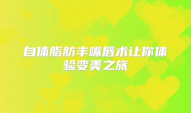 自体脂肪丰嘴唇术让你体验变美之旅
