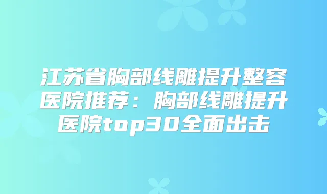 江苏省胸部线雕提升整容医院推荐:胸部线雕提升医院top30全面出击