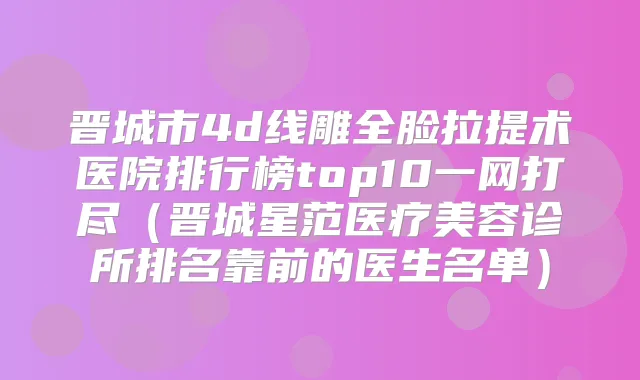 晋城市4d线雕全脸拉提术医院排行榜top10一网打尽（晋城星范医疗美容诊所排名靠前的医生名单）