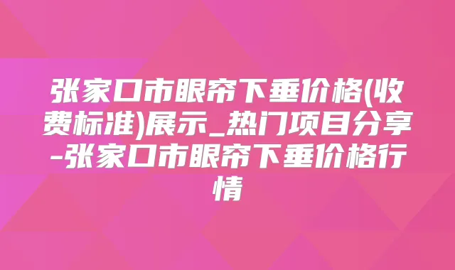 张家口市眼帘下垂价格(收费标准)展示_热门项目分享-张家口市眼帘下垂价格行情