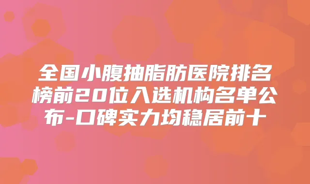 全国小腹抽脂肪医院排名榜前20位入选机构名单公布-口碑实力均稳居前十