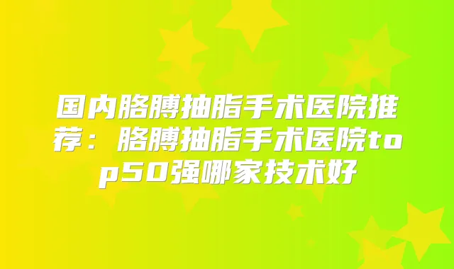 国内胳膊抽脂手术医院推荐：胳膊抽脂手术医院top50强哪家技术好