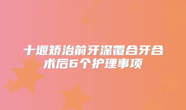 十堰矫治前牙深覆合牙合术后6个护理事项