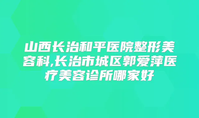 山西长治和平医院整形美容科,长治市城区郭爱萍医疗美容诊所哪家好