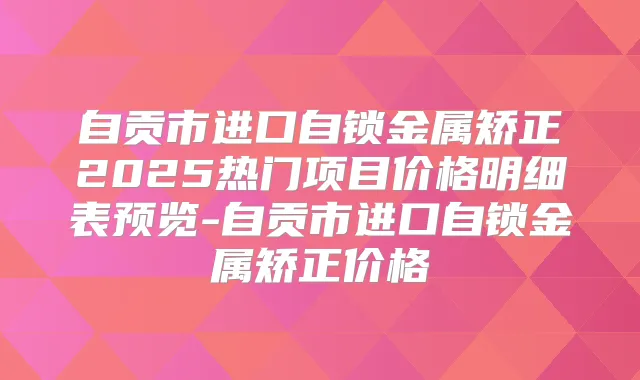 自贡市进口自锁金属矫正2025热门项目价格明细表预览-自贡市进口自锁金属矫正价格