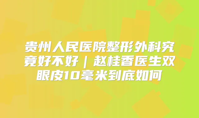 贵州人民医院整形外科究竟好不好｜赵桂香医生双眼皮10毫米到底如何