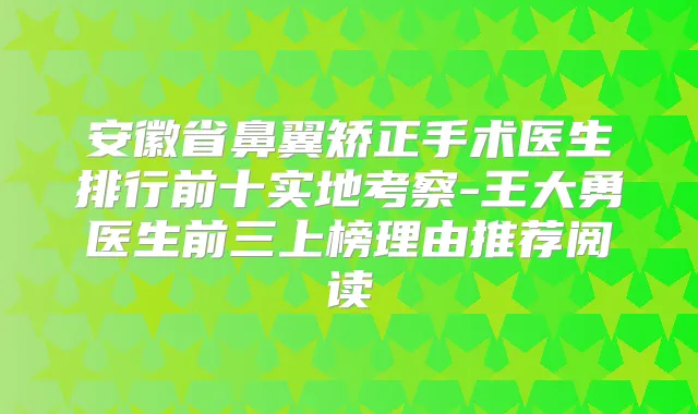 安徽省鼻翼矫正手术医生排行前十实地考察-王大勇医生前三上榜理由推荐阅读