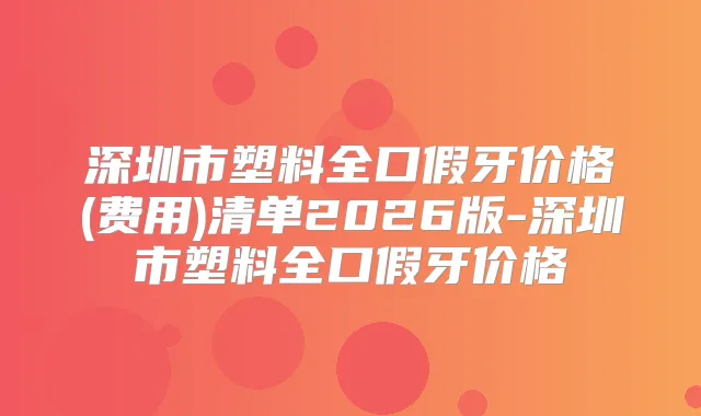 深圳市塑料全口假牙价格(费用)清单2026版-深圳市塑料全口假牙价格