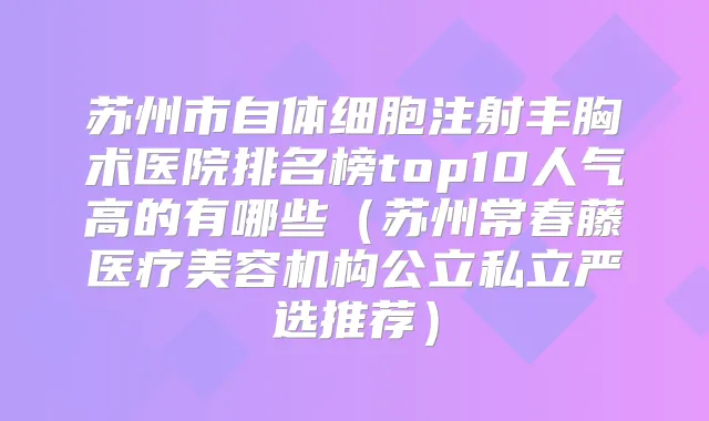苏州市自体细胞注射丰胸术医院排名榜top10人气高的有哪些(苏州常春藤医疗美容机构公立私立严选推荐)