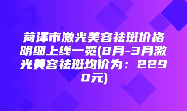 菏泽市激光美容祛斑价格明细上线一览(8月-3月激光美容祛斑均价为：2290元)