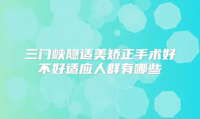 三门峡隐适美矫正手术好不好适应人群有哪些