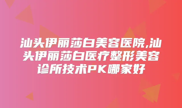 汕头伊丽莎白美容医院,汕头伊丽莎白医疗整形美容诊所技术PK哪家好