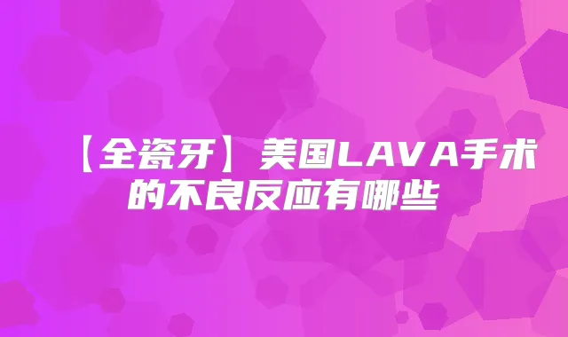 【全瓷牙】美国LAVA手术的不良反应有哪些