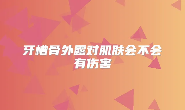 牙槽骨外露对肌肤会不会有伤害