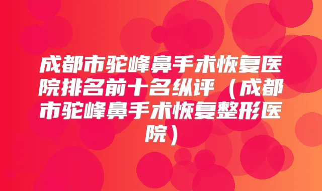 成都市驼峰鼻手术恢复医院排名前十名纵评（成都市驼峰鼻手术恢复整形医院）