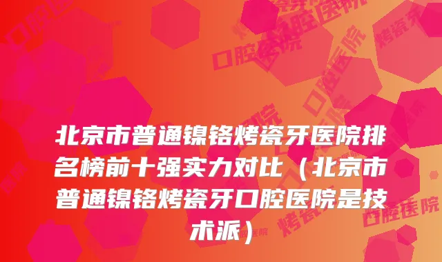 北京市普通镍铬烤瓷牙医院排名榜前十强实力对比（北京市普通镍铬烤瓷牙口腔医院是技术派）