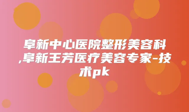 阜新中心医院整形美容科,阜新王芳医疗美容专家-技术pk