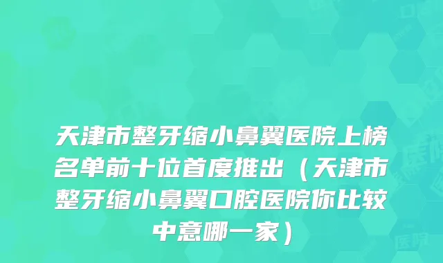 天津市整牙缩小鼻翼医院上榜名单前十位首度推出（天津市整牙缩小鼻翼口腔医院你比较中意哪一家）