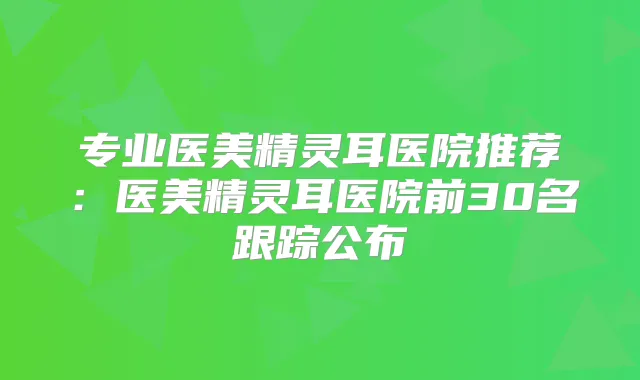 专业医美医院推荐：医美医院前30名跟踪公布