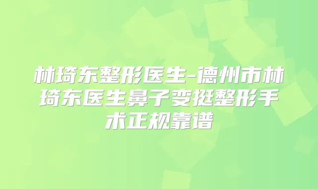 林琦东整形医生-德州市林琦东医生鼻子变挺整形手术正规靠谱