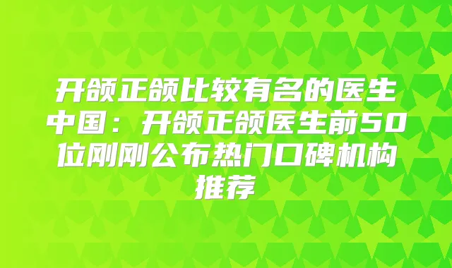 开颌正颌比较有名的医生中国：开颌正颌医生前50位刚刚公布热门口碑机构推荐